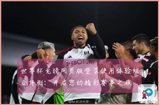 世界杯竞猜网页版登录使用体验综合评测：开启您的精彩赛事之旅
