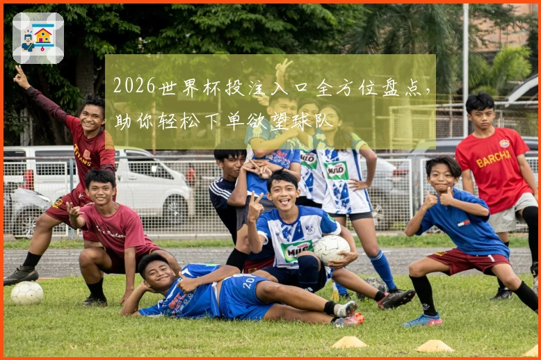 2026世界杯投注入口全方位盘点，助你轻松下单欲望球队