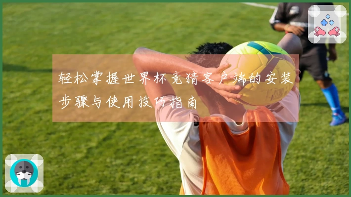 轻松掌握世界杯竞猜客户端的安装步骤与使用技巧指南