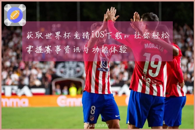获取世界杯竞猜iOS下载，让你轻松掌握赛事资讯与功能体验