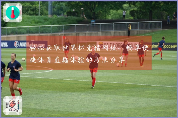 轻松获取世界杯竞猜网址，畅享便捷体育直播体验的方法分享