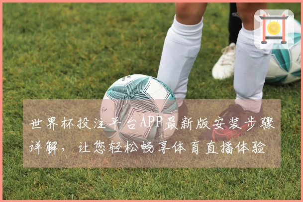 世界杯投注平台APP最新版安装步骤详解，让您轻松畅享体育直播体验