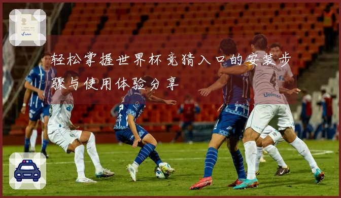 轻松掌握世界杯竞猜入口的安装步骤与使用体验分享