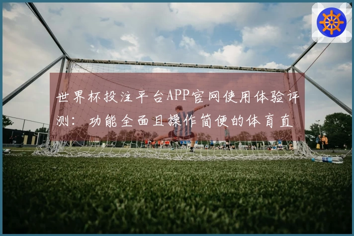 世界杯投注平台APP官网使用体验评测：功能全面且操作简便的体育直播平台