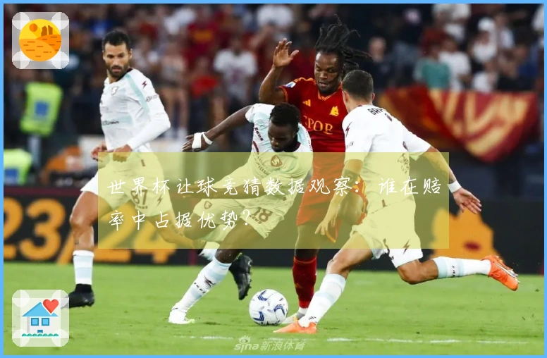 世界杯让球竞猜数据观察：谁在赔率中占据优势？