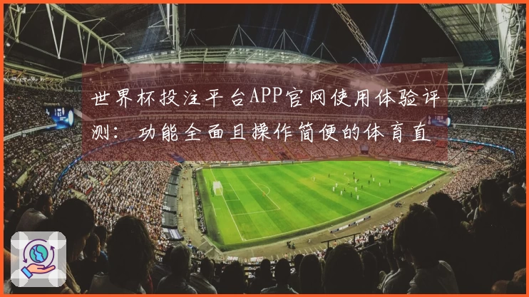 世界杯投注平台APP官网使用体验评测：功能全面且操作简便的体育直播平台