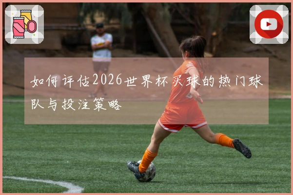 如何评估2026世界杯买球的热门球队与投注策略