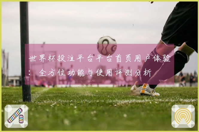 世界杯投注平台平台首页用户体验：全方位功能与使用评测分析