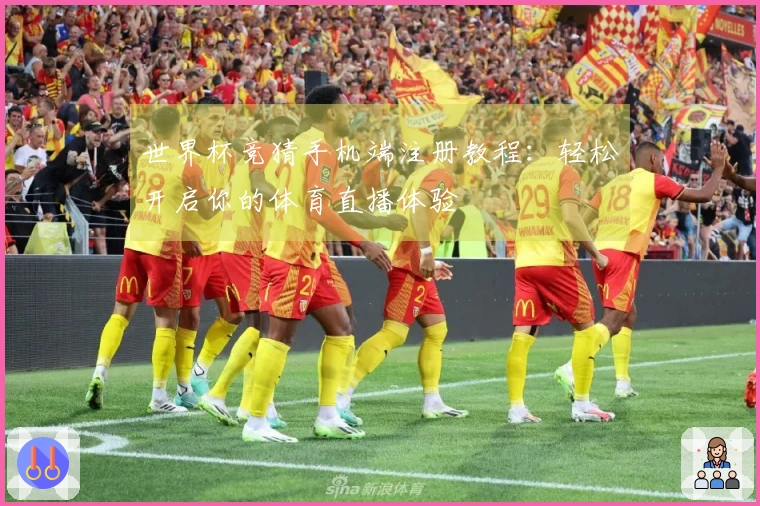 世界杯竞猜手机端注册教程：轻松开启你的体育直播体验