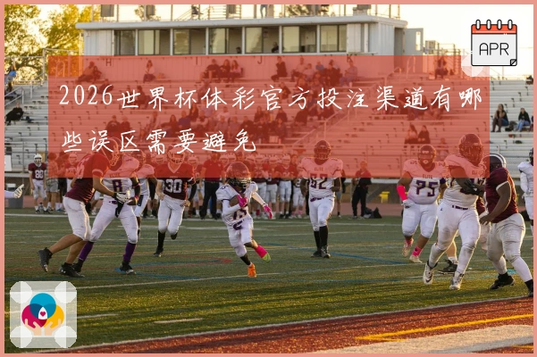 2026世界杯体彩官方投注渠道有哪些误区需要避免
