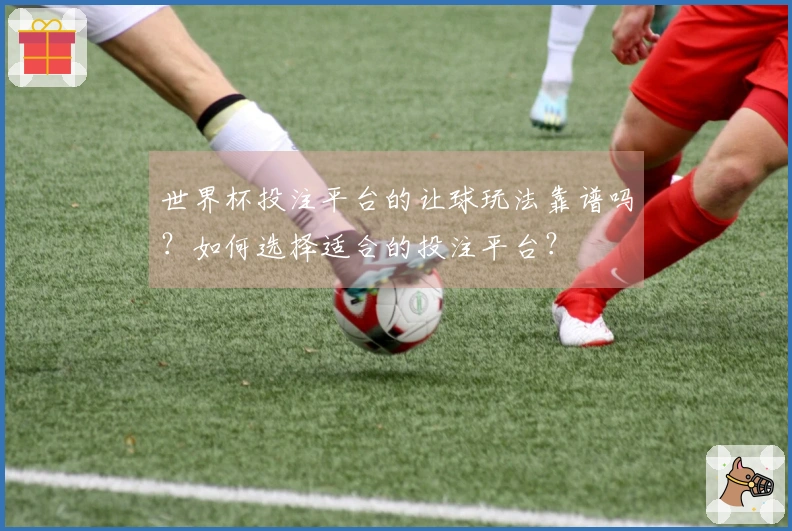 世界杯投注平台的让球玩法靠谱吗？如何选择适合的投注平台？