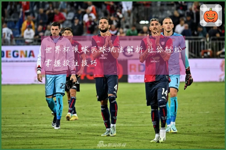 世界杯滚球买球玩法解析 让你轻松掌握投注技巧