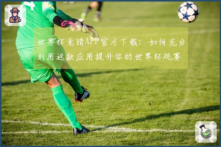 世界杯竞猜APP官方下载：如何充分利用这款应用提升你的世界杯观赛体验