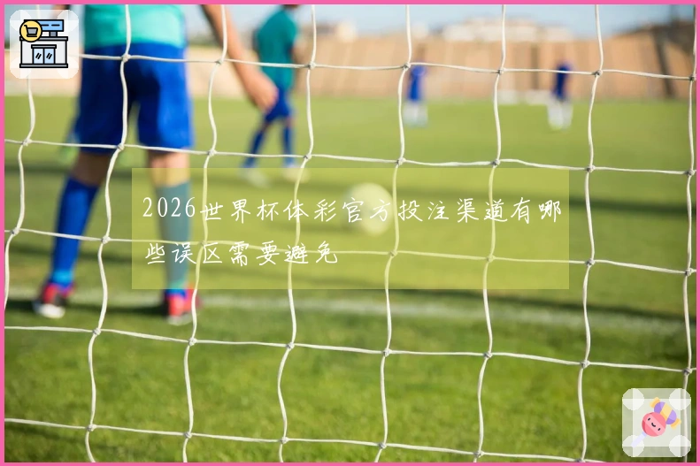 2026世界杯体彩官方投注渠道有哪些误区需要避免