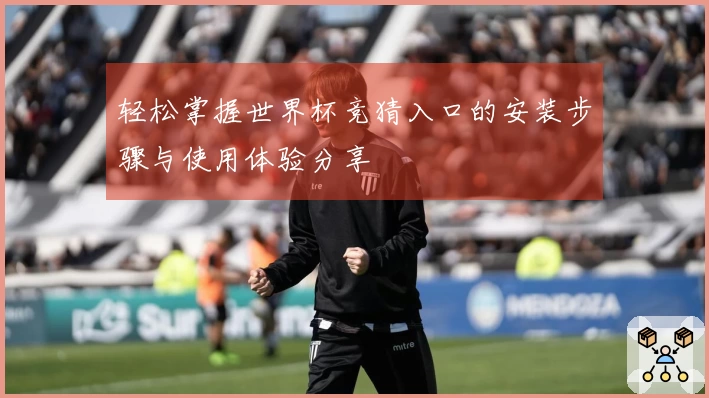 轻松掌握世界杯竞猜入口的安装步骤与使用体验分享