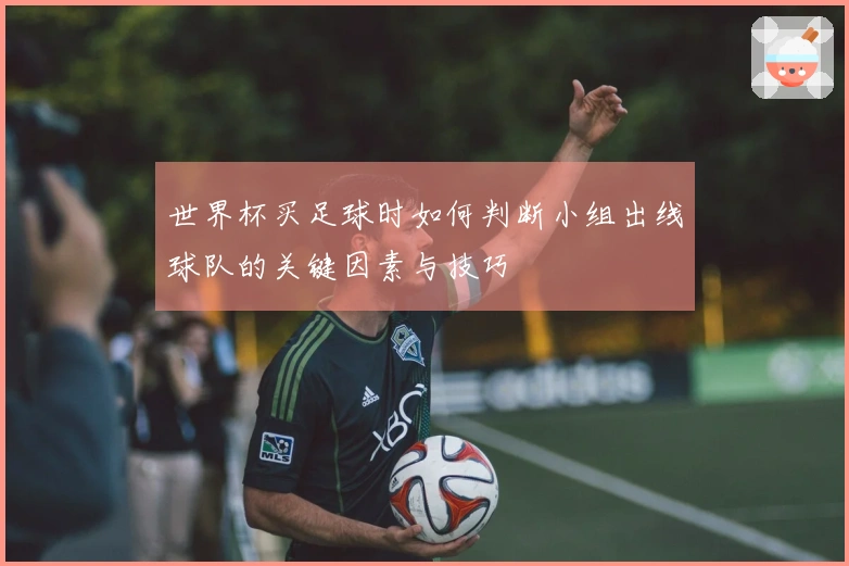 世界杯买足球时如何判断小组出线球队的关键因素与技巧