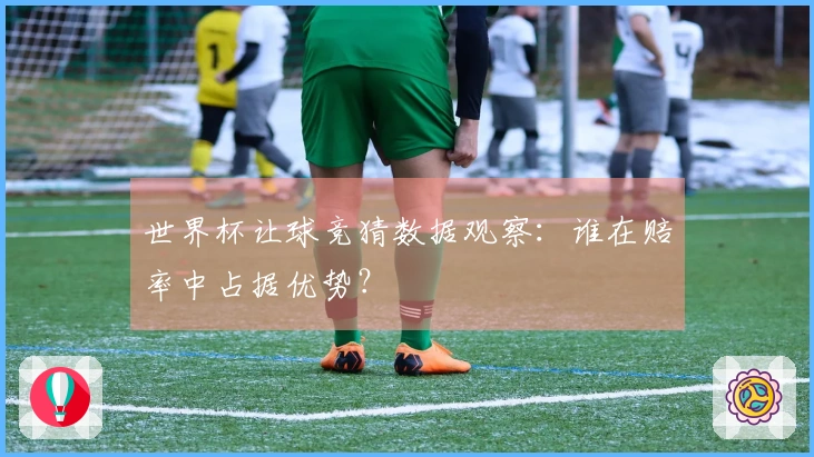 世界杯让球竞猜数据观察：谁在赔率中占据优势？