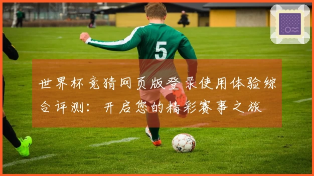 世界杯竞猜网页版登录使用体验综合评测:开启您的精彩赛事之旅